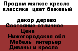 Продам мягкое кресло, классика, цвет бежевый, декор дерево. Состояние отличное. › Цена ­ 2 000 - Нижегородская обл. Мебель, интерьер » Диваны и кресла   . Нижегородская обл.